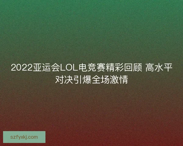 2022亚运会LOL电竞赛精彩回顾 高水平对决引爆全场激情