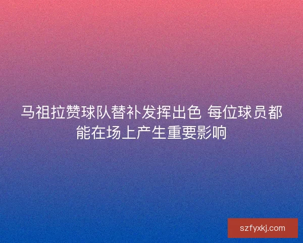 马祖拉赞球队替补发挥出色 每位球员都能在场上产生重要影响