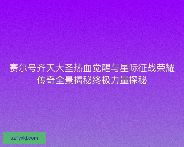 赛尔号齐天大圣热血觉醒与星际征战荣耀传奇全景揭秘终极力量探秘