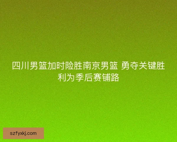 四川男篮加时险胜南京男篮 勇夺关键胜利为季后赛铺路