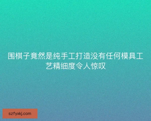 围棋子竟然是纯手工打造没有任何模具工艺精细度令人惊叹