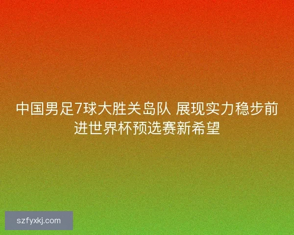 中国男足7球大胜关岛队 展现实力稳步前进世界杯预选赛新希望