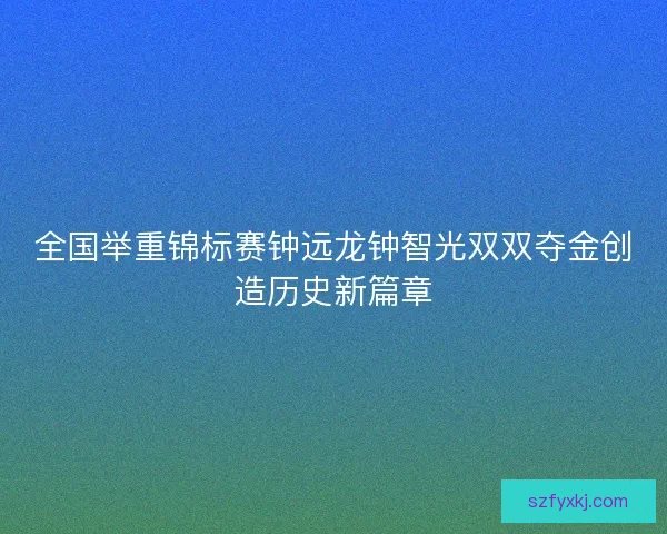 全国举重锦标赛钟远龙钟智光双双夺金创造历史新篇章